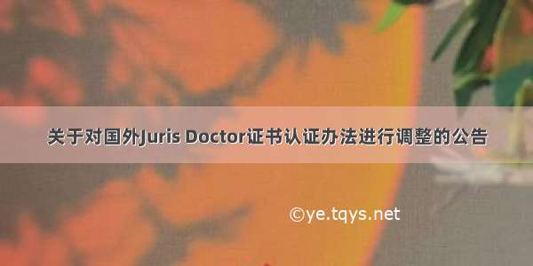 关于对国外Juris Doctor证书认证办法进行调整的公告