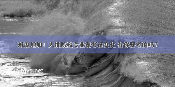 难度增加！大批院校专业课考试变化 有你要考的吗？