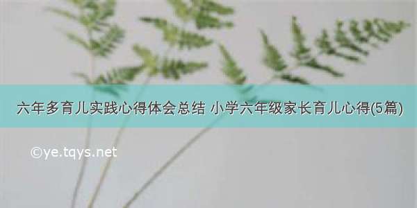 六年多育儿实践心得体会总结 小学六年级家长育儿心得(5篇)