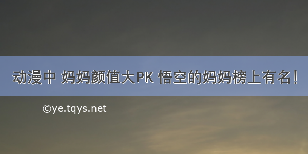 动漫中 妈妈颜值大PK 悟空的妈妈榜上有名！