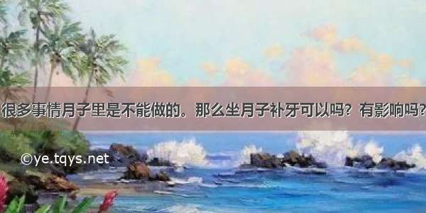 很多事情月子里是不能做的。那么坐月子补牙可以吗？有影响吗？