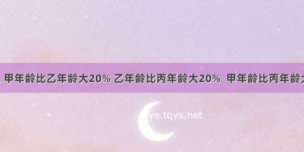 甲乙丙三人 甲年龄比乙年龄大20% 乙年龄比丙年龄大20%  甲年龄比丙年龄大百分之几?