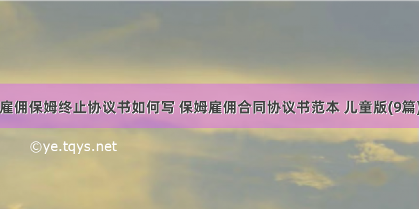 雇佣保姆终止协议书如何写 保姆雇佣合同协议书范本 儿童版(9篇)