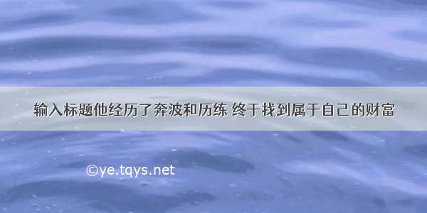 输入标题他经历了奔波和历练 终于找到属于自己的财富