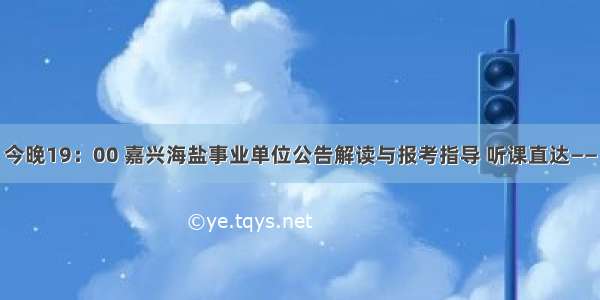 今晚19：00 嘉兴海盐事业单位公告解读与报考指导 听课直达——