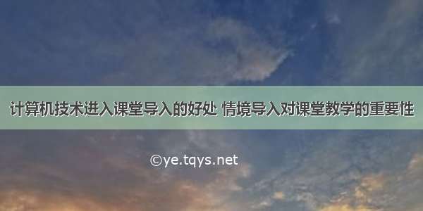 计算机技术进入课堂导入的好处 情境导入对课堂教学的重要性