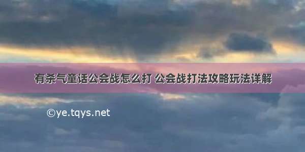 有杀气童话公会战怎么打 公会战打法攻略玩法详解