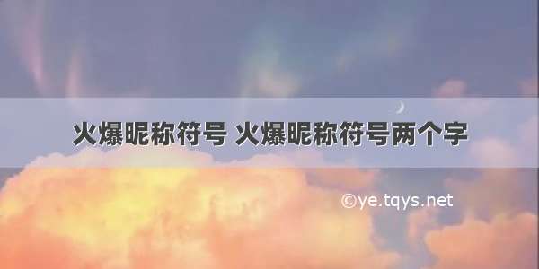 火爆昵称符号 火爆昵称符号两个字