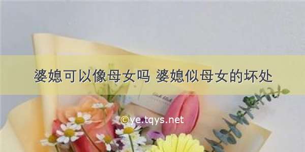 婆媳可以像母女吗 婆媳似母女的坏处