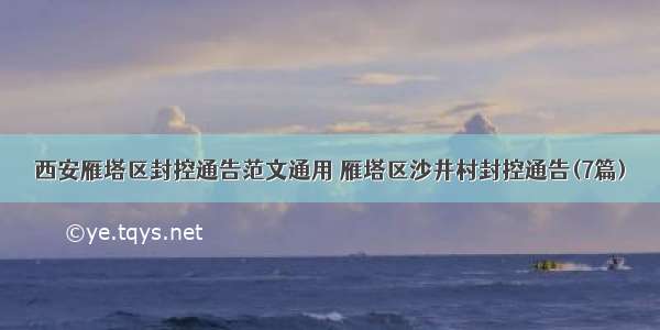 西安雁塔区封控通告范文通用 雁塔区沙井村封控通告(7篇)