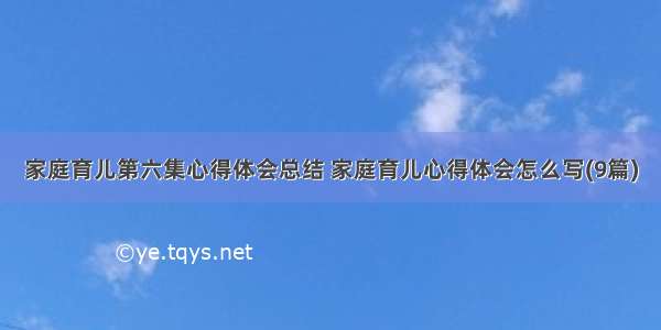 家庭育儿第六集心得体会总结 家庭育儿心得体会怎么写(9篇)