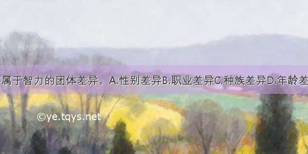 （）不属于智力的团体差异。A.性别差异B.职业差异C.种族差异D.年龄差异ABCD