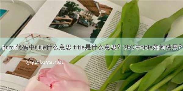 html代码中title什么意思 title是什么意思？SEO中title如何使用？