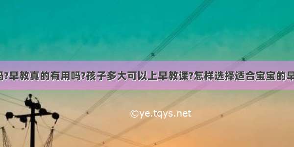 早教有用吗?早教真的有用吗?孩子多大可以上早教课?怎样选择适合宝宝的早教中心呢?