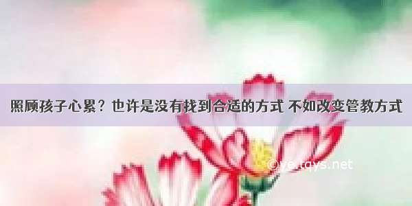 照顾孩子心累？也许是没有找到合适的方式 不如改变管教方式