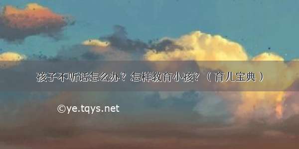 孩子不听话怎么办？怎样教育小孩？（育儿宝典）