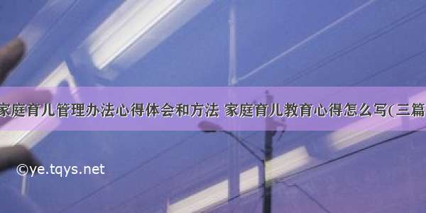 家庭育儿管理办法心得体会和方法 家庭育儿教育心得怎么写(三篇)