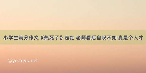 小学生满分作文《热死了》走红 老师看后自叹不如 真是个人才