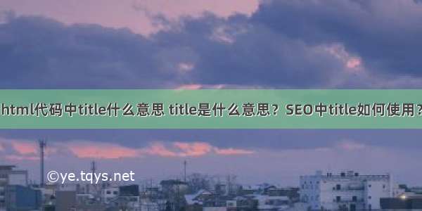 html代码中title什么意思 title是什么意思？SEO中title如何使用？