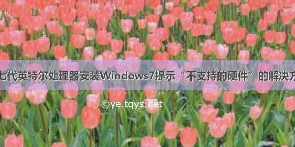 第七代英特尔处理器安装Windows7提示“不支持的硬件”的解决方法