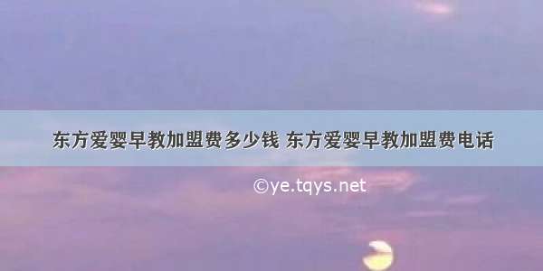 东方爱婴早教加盟费多少钱 东方爱婴早教加盟费电话