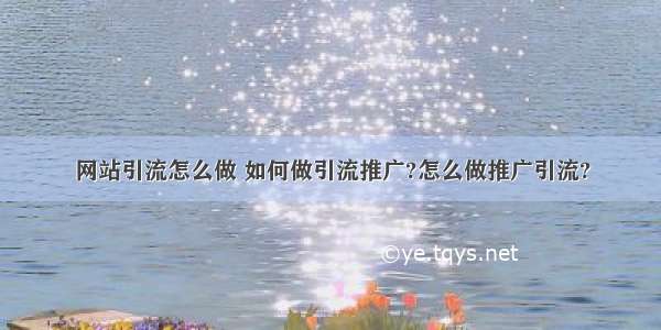 网站引流怎么做 如何做引流推广?怎么做推广引流?