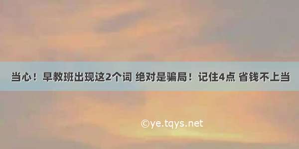 当心！早教班出现这2个词 绝对是骗局！记住4点 省钱不上当