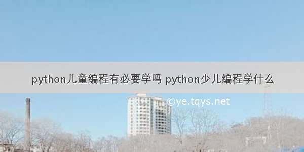 python儿童编程有必要学吗 python少儿编程学什么