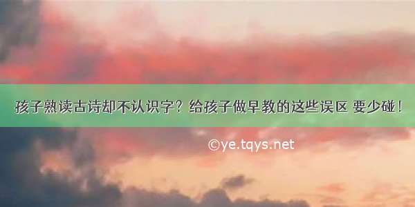 孩子熟读古诗却不认识字？给孩子做早教的这些误区 要少碰！