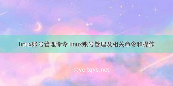 linux账号管理命令 linux账号管理及相关命令和操作