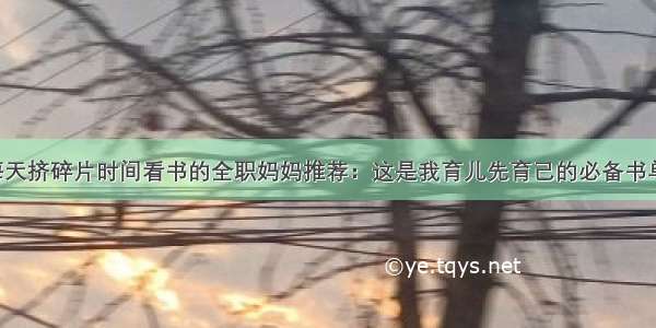 每天挤碎片时间看书的全职妈妈推荐：这是我育儿先育己的必备书单！