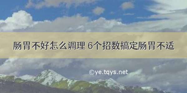 肠胃不好怎么调理 6个招数搞定肠胃不适