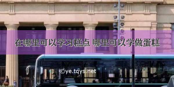 在哪里可以学习糕点 哪里可以学做蛋糕