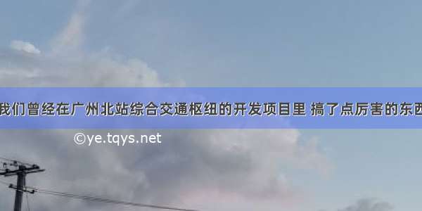 我们曾经在广州北站综合交通枢纽的开发项目里 搞了点厉害的东西