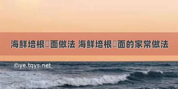 海鲜培根焗面做法 海鲜培根焗面的家常做法