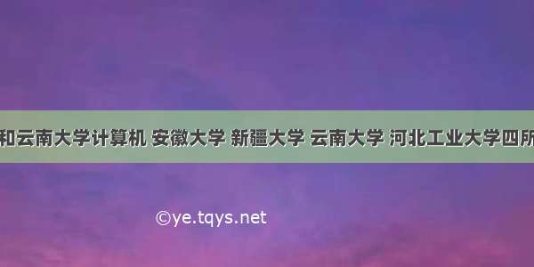 新疆大学和云南大学计算机 安徽大学 新疆大学 云南大学 河北工业大学四所大学哪个