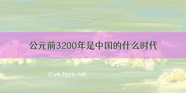 公元前3200年是中国的什么时代