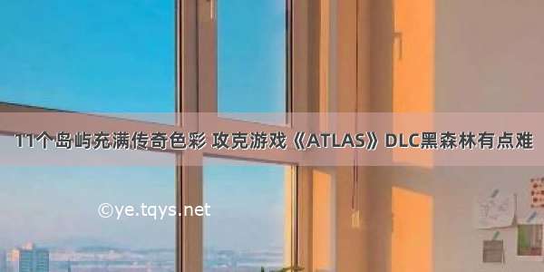 11个岛屿充满传奇色彩 攻克游戏《ATLAS》DLC黑森林有点难