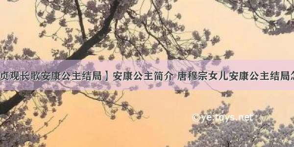 【贞观长歌安康公主结局】安康公主简介 唐穆宗女儿安康公主结局怎样