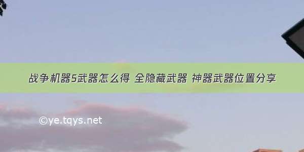 战争机器5武器怎么得 全隐藏武器 神器武器位置分享