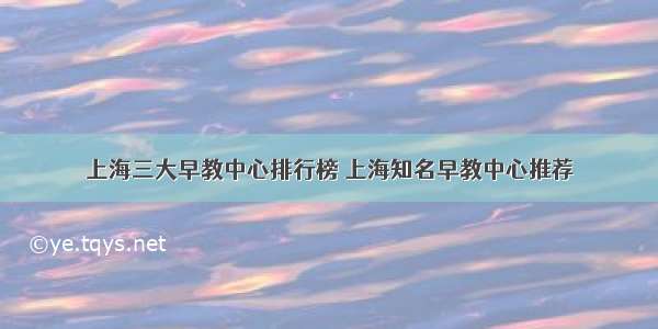 上海三大早教中心排行榜 上海知名早教中心推荐