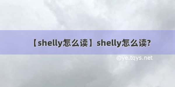 【shelly怎么读】shelly怎么读?