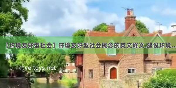 【环境友好型社会】环境友好型社会概念的英文释义.建设环境...