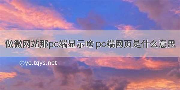 做微网站那pc端显示啥 pc端网页是什么意思