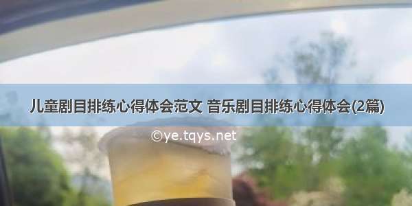 儿童剧目排练心得体会范文 音乐剧目排练心得体会(2篇)