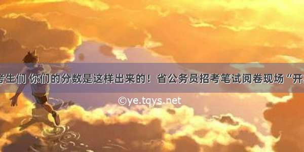 @考生们 你们的分数是这样出来的！省公务员招考笔试阅卷现场“开放”