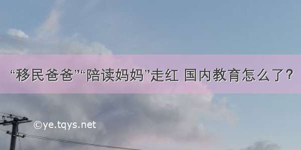 “移民爸爸”“陪读妈妈”走红 国内教育怎么了？