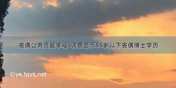 丧偶公务员最幸福  调查显示55岁以下丧偶博士学历