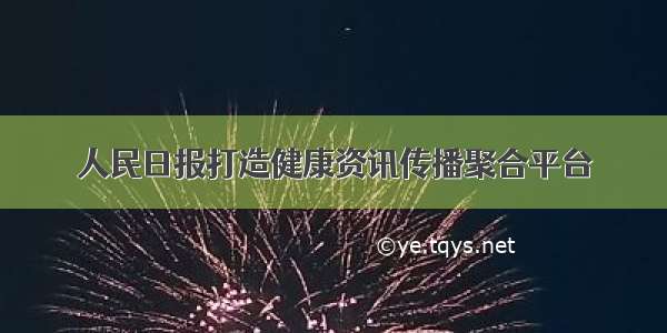 人民日报打造健康资讯传播聚合平台