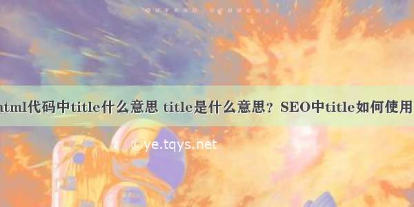 html代码中title什么意思 title是什么意思？SEO中title如何使用？